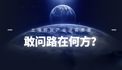 敢問(wèn)路在何方？ 土壤修復(fù)產(chǎn)業(yè)未來(lái)前景迷霧重重